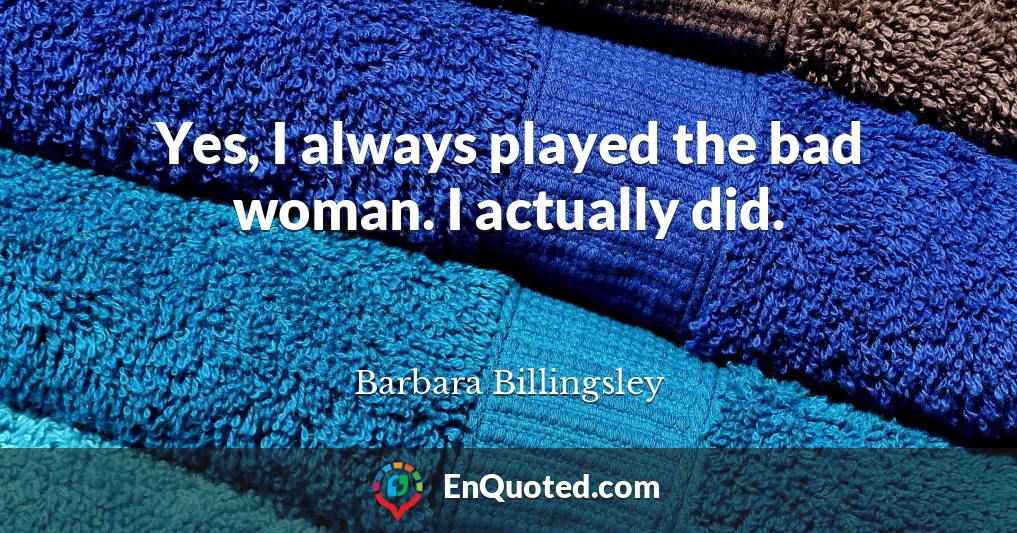Yes, I always played the bad woman. I actually did.