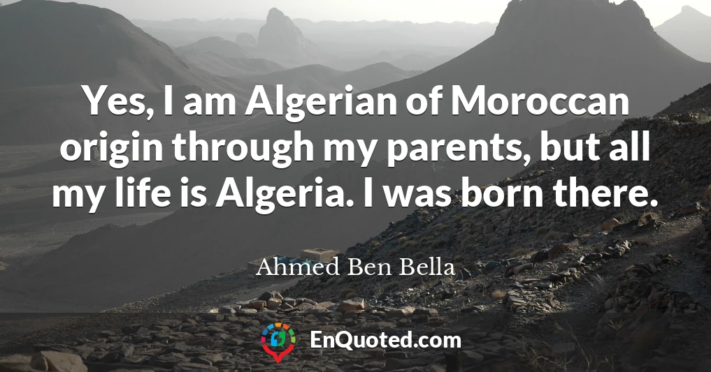 Yes, I am Algerian of Moroccan origin through my parents, but all my life is Algeria. I was born there.