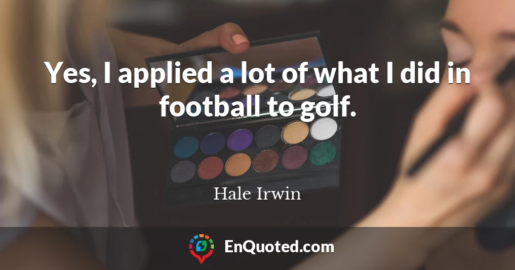 Yes, I applied a lot of what I did in football to golf.