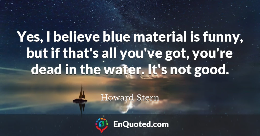 Yes, I believe blue material is funny, but if that's all you've got, you're dead in the water. It's not good.