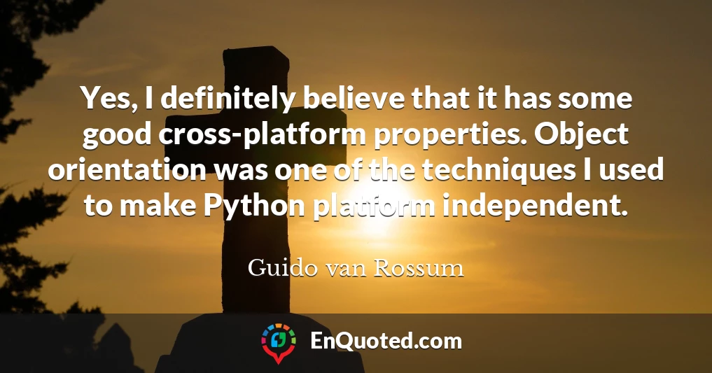 Yes, I definitely believe that it has some good cross-platform properties. Object orientation was one of the techniques I used to make Python platform independent.