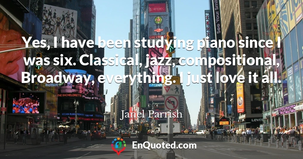 Yes, I have been studying piano since I was six. Classical, jazz, compositional, Broadway, everything. I just love it all.