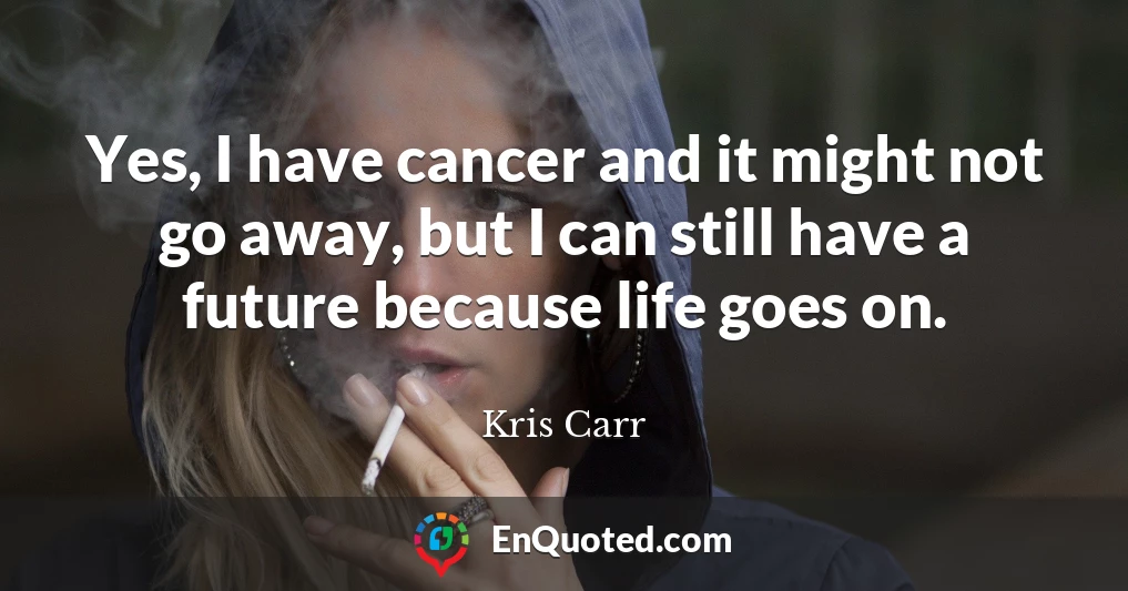 Yes, I have cancer and it might not go away, but I can still have a future because life goes on.