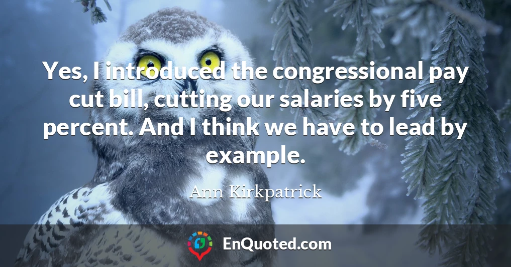 Yes, I introduced the congressional pay cut bill, cutting our salaries by five percent. And I think we have to lead by example.