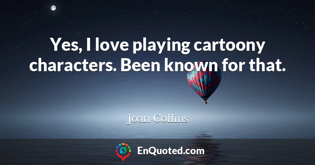 Yes, I love playing cartoony characters. Been known for that.