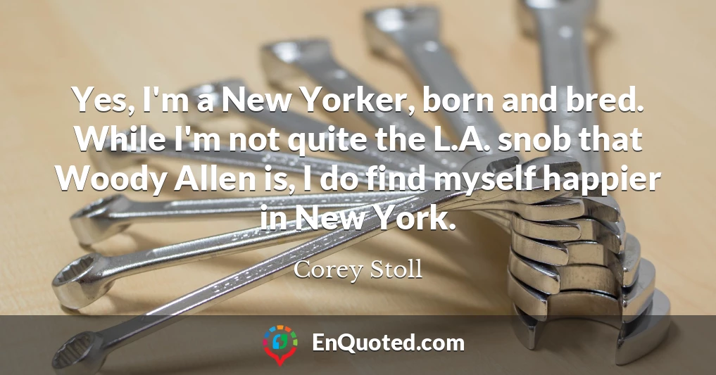 Yes, I'm a New Yorker, born and bred. While I'm not quite the L.A. snob that Woody Allen is, I do find myself happier in New York.