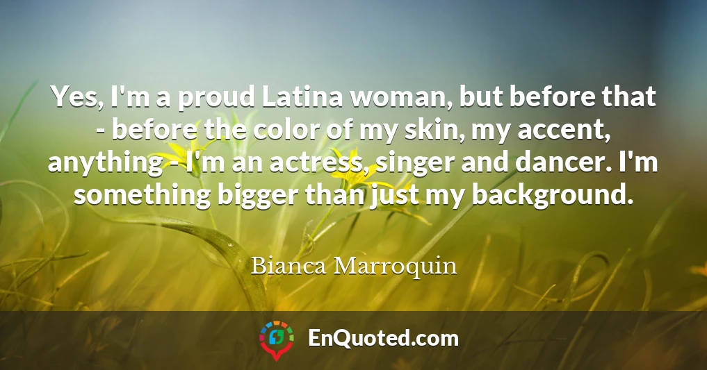 Yes, I'm a proud Latina woman, but before that - before the color of my skin, my accent, anything - I'm an actress, singer and dancer. I'm something bigger than just my background.