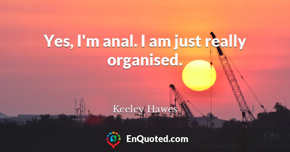 Yes, I'm anal. I am just really organised.