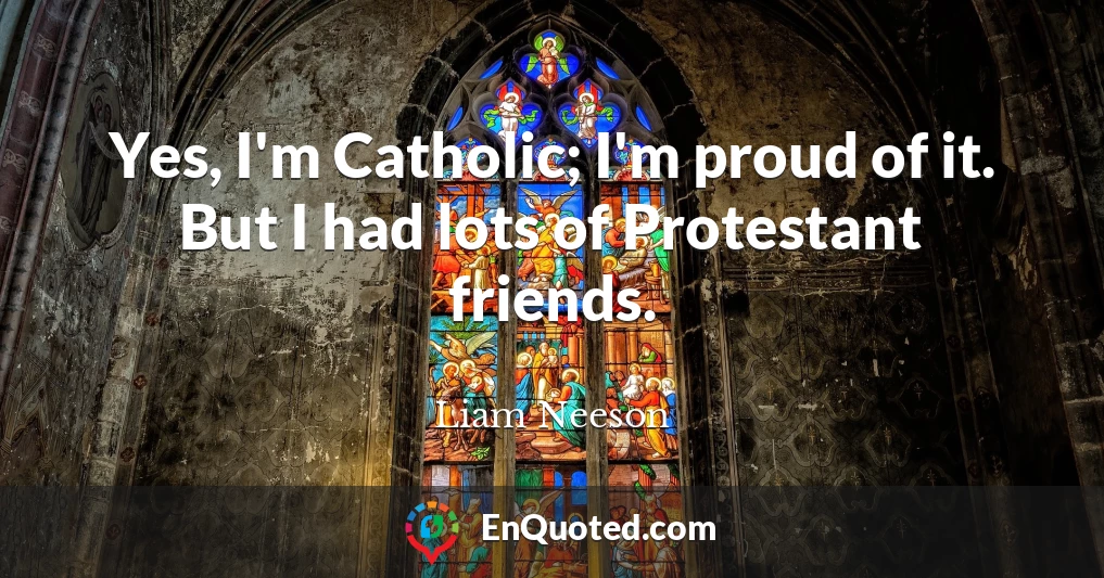 Yes, I'm Catholic; I'm proud of it. But I had lots of Protestant friends.