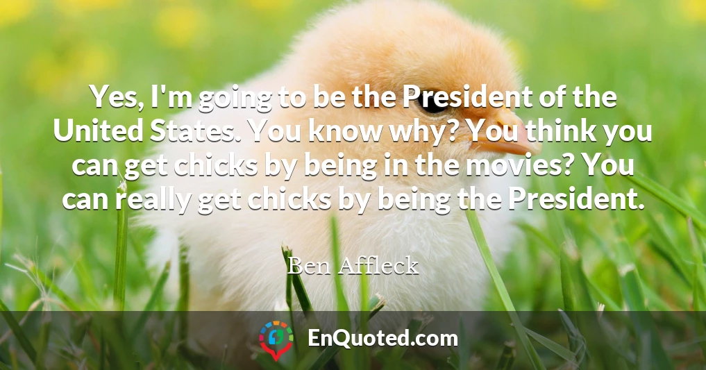 Yes, I'm going to be the President of the United States. You know why? You think you can get chicks by being in the movies? You can really get chicks by being the President.