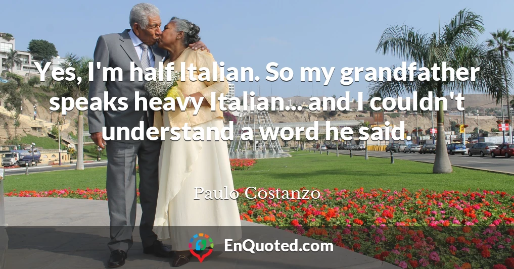 Yes, I'm half Italian. So my grandfather speaks heavy Italian... and I couldn't understand a word he said.