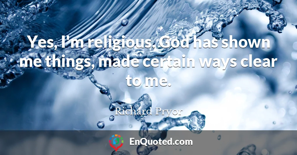 Yes, I'm religious. God has shown me things, made certain ways clear to me.
