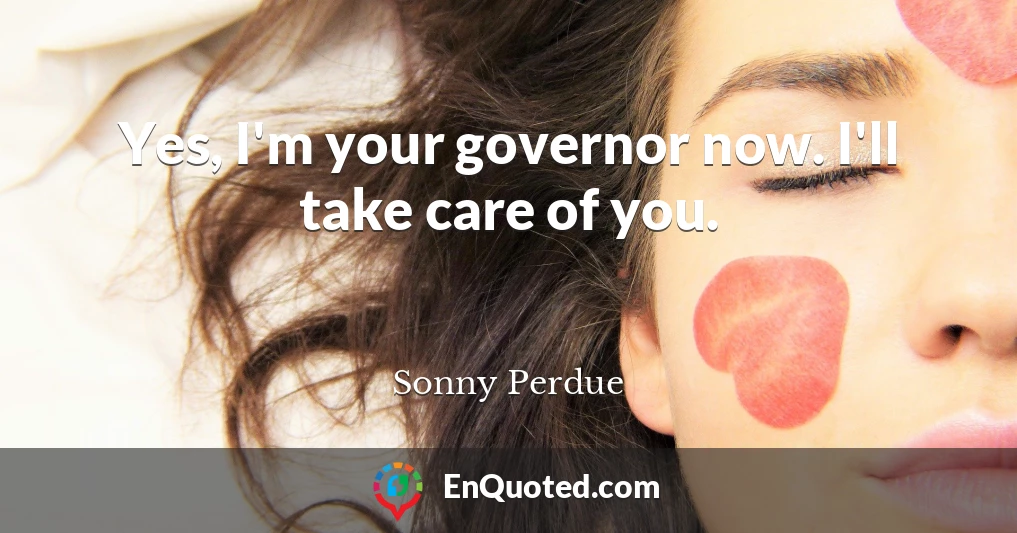 Yes, I'm your governor now. I'll take care of you.