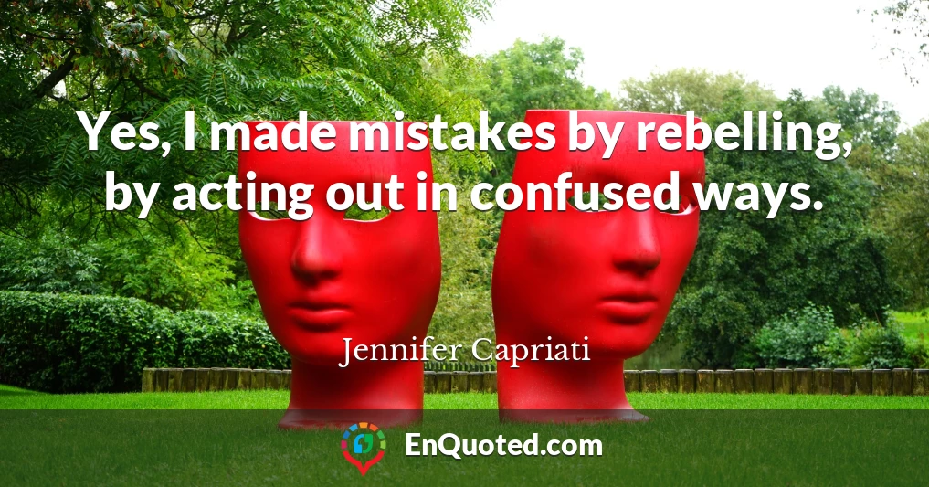 Yes, I made mistakes by rebelling, by acting out in confused ways.