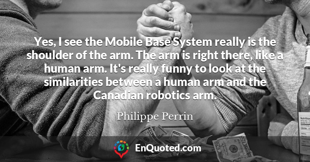 Yes, I see the Mobile Base System really is the shoulder of the arm. The arm is right there, like a human arm. It's really funny to look at the similarities between a human arm and the Canadian robotics arm.