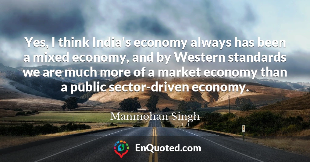 Yes, I think India's economy always has been a mixed economy, and by Western standards we are much more of a market economy than a public sector-driven economy.