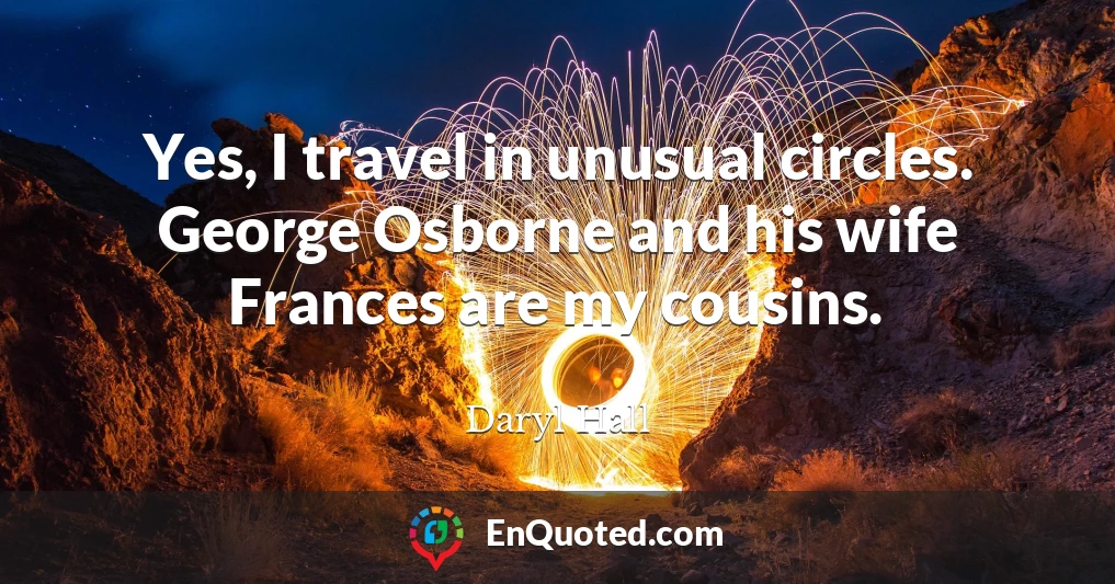 Yes, I travel in unusual circles. George Osborne and his wife Frances are my cousins.