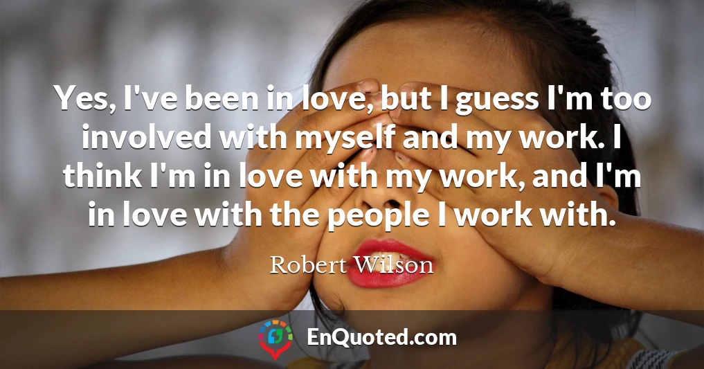 Yes, I've been in love, but I guess I'm too involved with myself and my work. I think I'm in love with my work, and I'm in love with the people I work with.