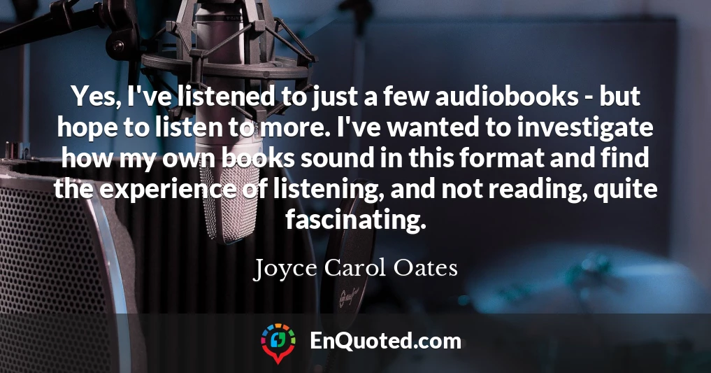Yes, I've listened to just a few audiobooks - but hope to listen to more. I've wanted to investigate how my own books sound in this format and find the experience of listening, and not reading, quite fascinating.