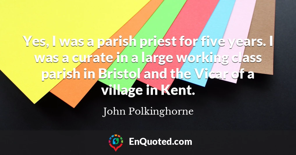 Yes, I was a parish priest for five years. I was a curate in a large working class parish in Bristol and the Vicar of a village in Kent.