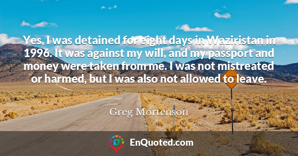Yes, I was detained for eight days in Waziristan in 1996. It was against my will, and my passport and money were taken from me. I was not mistreated or harmed, but I was also not allowed to leave.