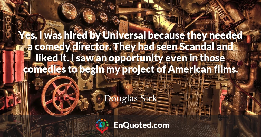 Yes, I was hired by Universal because they needed a comedy director. They had seen Scandal and liked it. I saw an opportunity even in those comedies to begin my project of American films.