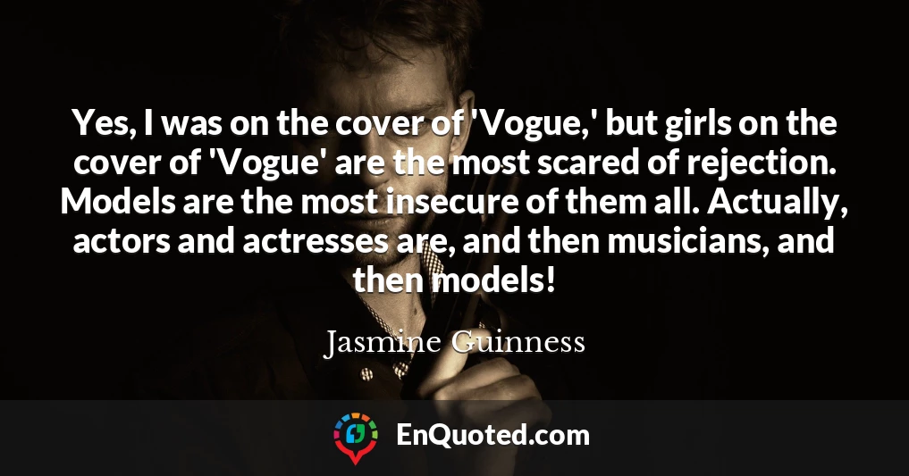 Yes, I was on the cover of 'Vogue,' but girls on the cover of 'Vogue' are the most scared of rejection. Models are the most insecure of them all. Actually, actors and actresses are, and then musicians, and then models!