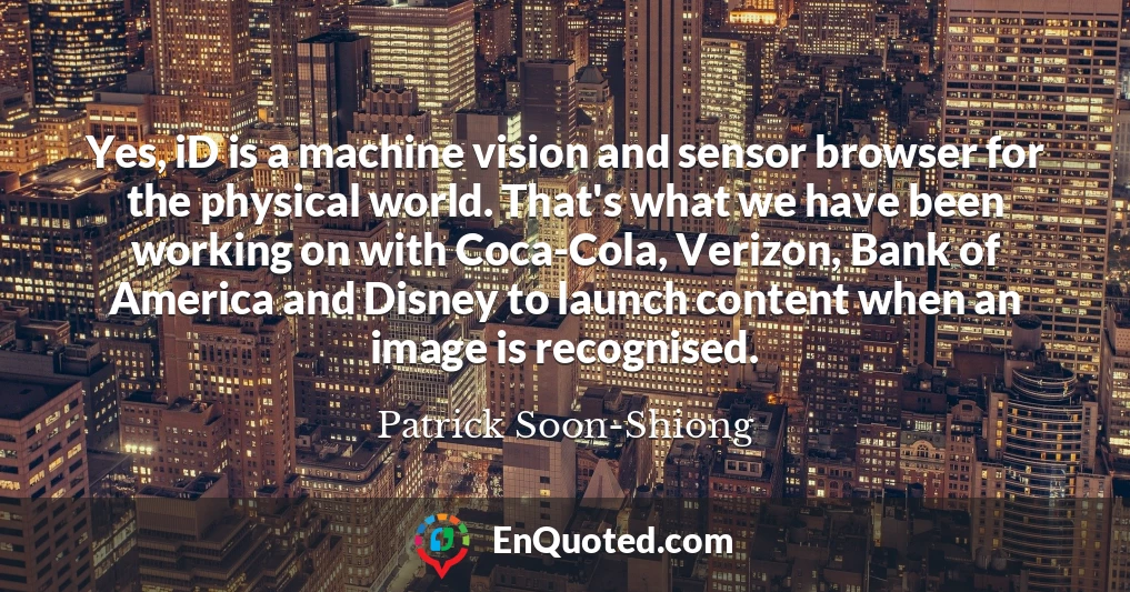 Yes, iD is a machine vision and sensor browser for the physical world. That's what we have been working on with Coca-Cola, Verizon, Bank of America and Disney to launch content when an image is recognised.