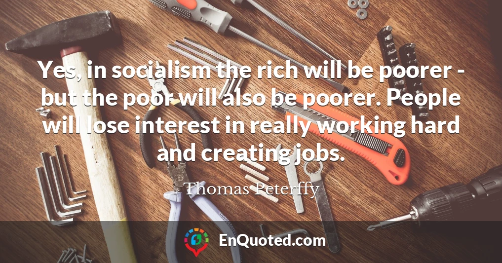 Yes, in socialism the rich will be poorer - but the poor will also be poorer. People will lose interest in really working hard and creating jobs.
