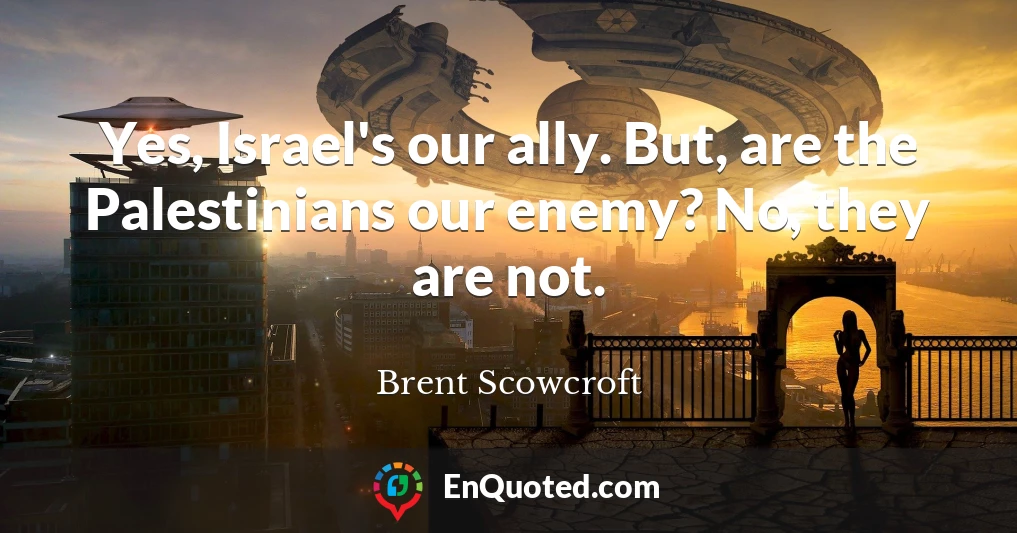 Yes, Israel's our ally. But, are the Palestinians our enemy? No, they are not.
