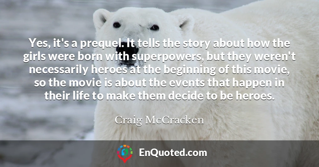 Yes, it's a prequel. It tells the story about how the girls were born with superpowers, but they weren't necessarily heroes at the beginning of this movie, so the movie is about the events that happen in their life to make them decide to be heroes.