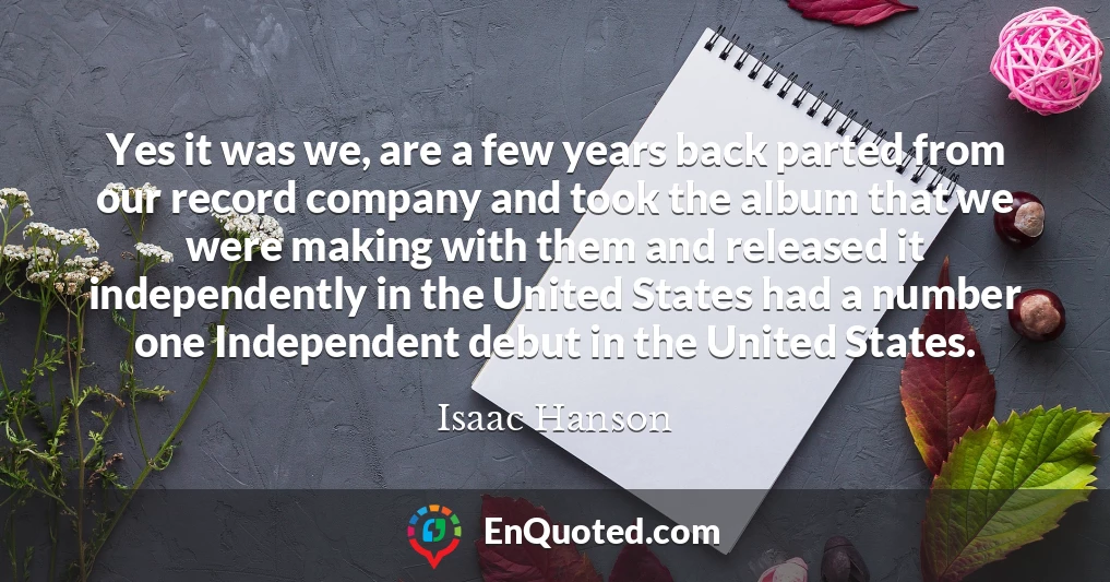 Yes it was we, are a few years back parted from our record company and took the album that we were making with them and released it independently in the United States had a number one Independent debut in the United States.