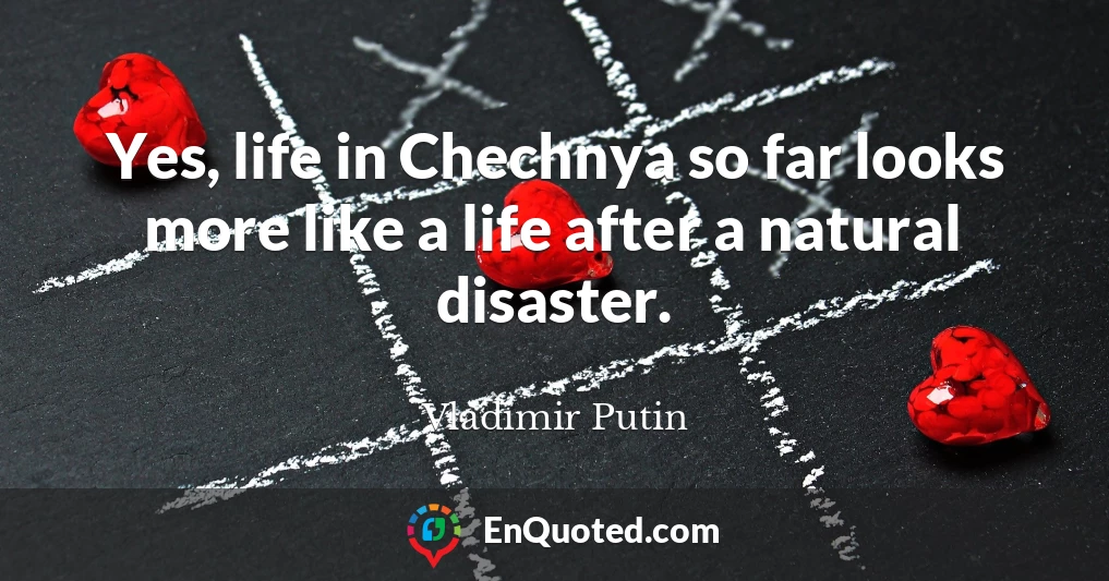 Yes, life in Chechnya so far looks more like a life after a natural disaster.