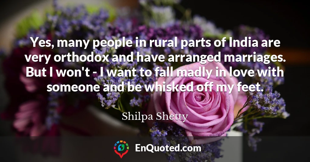 Yes, many people in rural parts of India are very orthodox and have arranged marriages. But I won't - I want to fall madly in love with someone and be whisked off my feet.