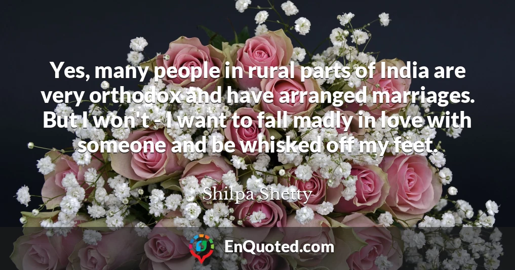 Yes, many people in rural parts of India are very orthodox and have arranged marriages. But I won't - I want to fall madly in love with someone and be whisked off my feet.