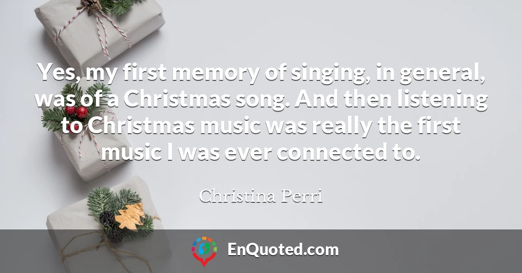 Yes, my first memory of singing, in general, was of a Christmas song. And then listening to Christmas music was really the first music I was ever connected to.