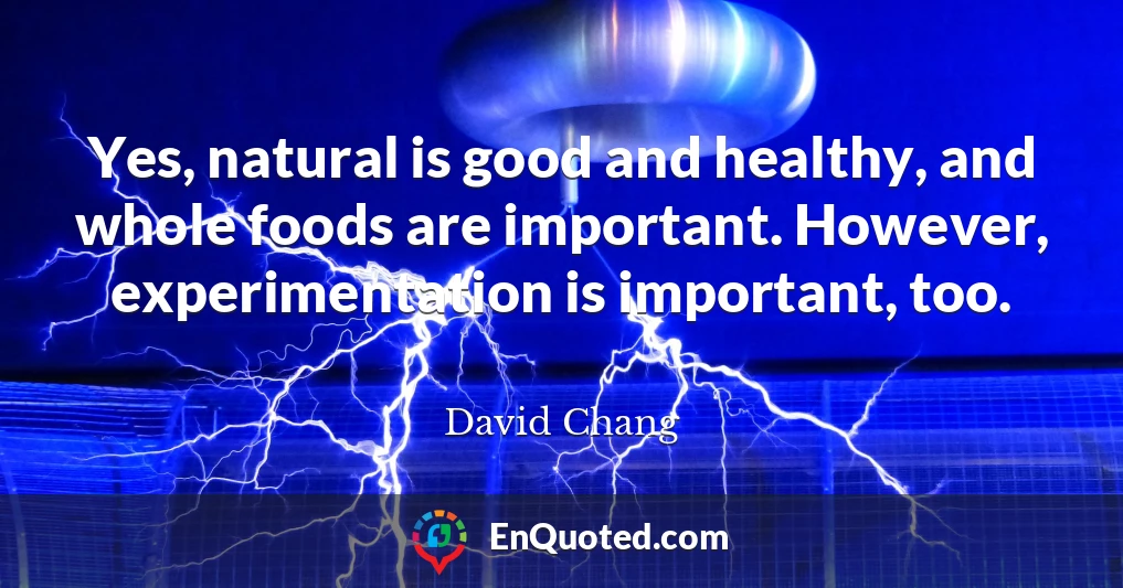 Yes, natural is good and healthy, and whole foods are important. However, experimentation is important, too.