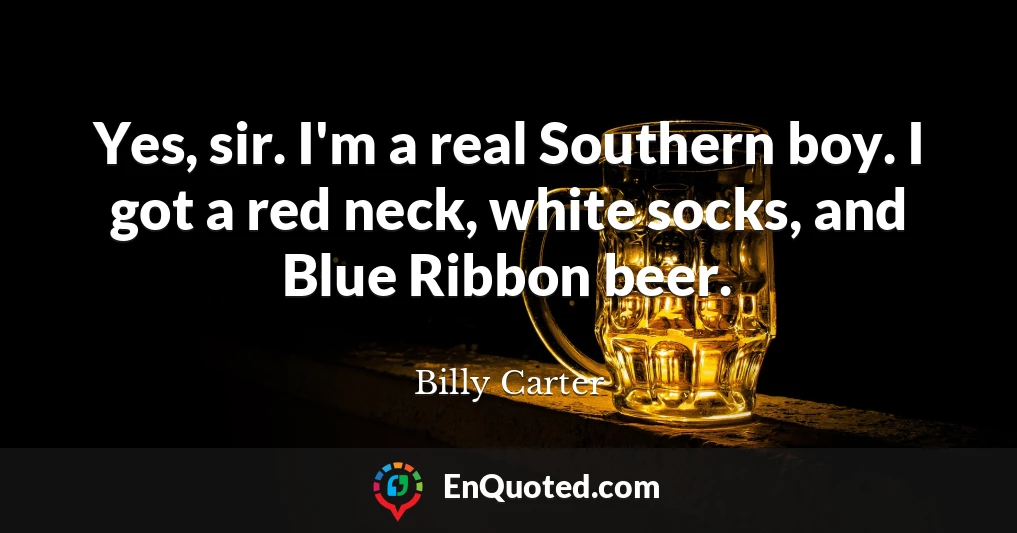 Yes, sir. I'm a real Southern boy. I got a red neck, white socks, and Blue Ribbon beer.