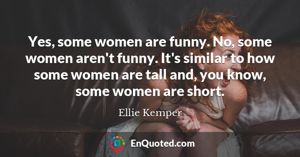 Yes, some women are funny. No, some women aren't funny. It's similar to how some women are tall and, you know, some women are short.