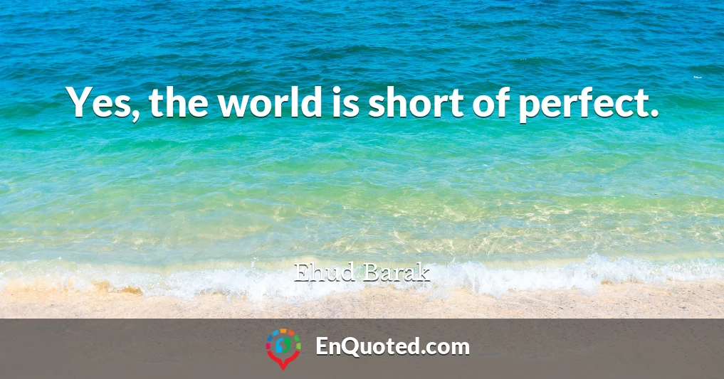 Yes, the world is short of perfect.