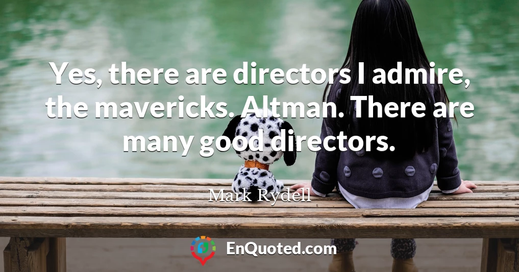 Yes, there are directors I admire, the mavericks. Altman. There are many good directors.