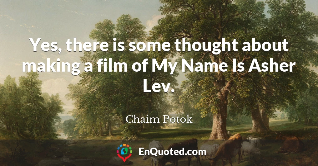 Yes, there is some thought about making a film of My Name Is Asher Lev.