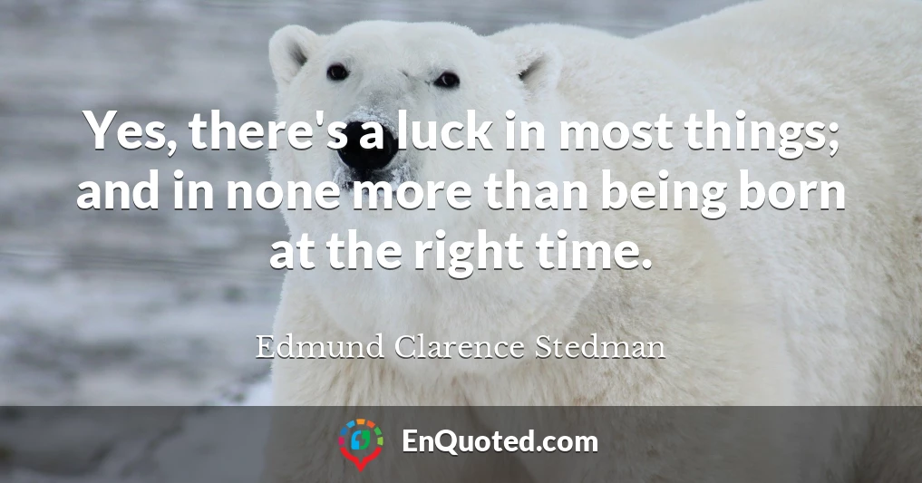 Yes, there's a luck in most things; and in none more than being born at the right time.