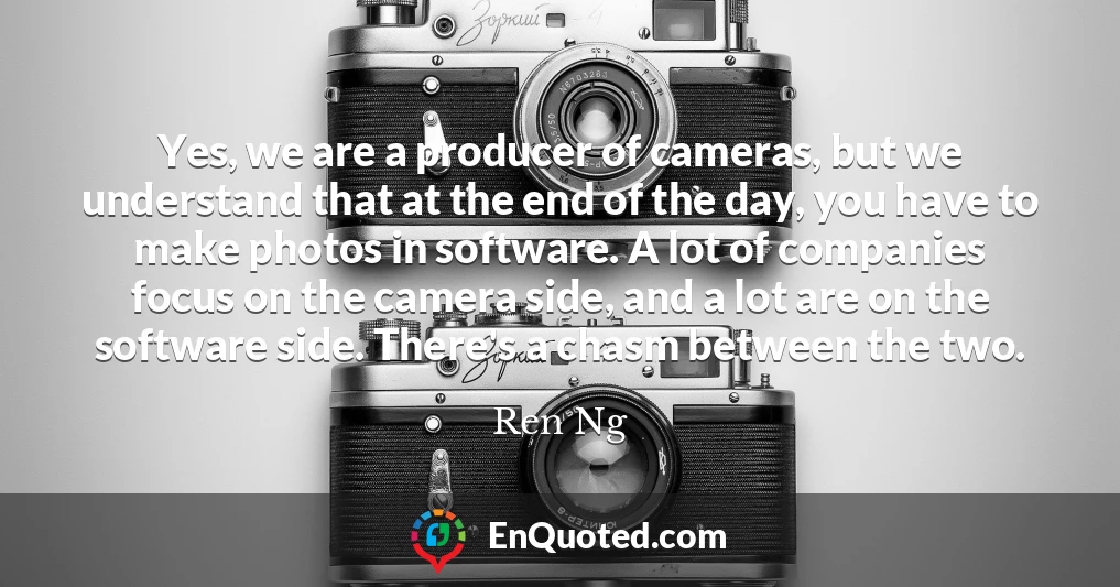 Yes, we are a producer of cameras, but we understand that at the end of the day, you have to make photos in software. A lot of companies focus on the camera side, and a lot are on the software side. There's a chasm between the two.