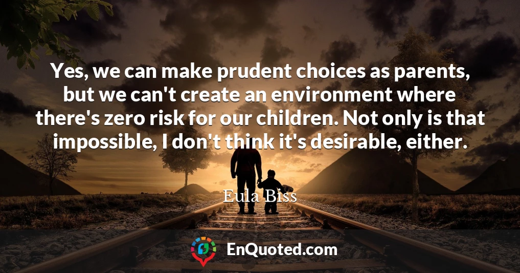 Yes, we can make prudent choices as parents, but we can't create an environment where there's zero risk for our children. Not only is that impossible, I don't think it's desirable, either.