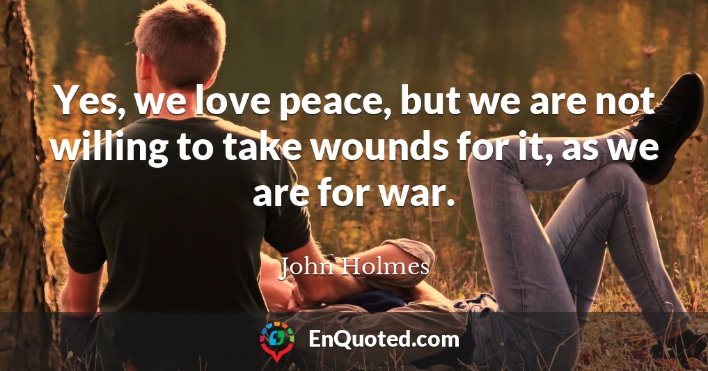 Yes, we love peace, but we are not willing to take wounds for it, as we are for war.