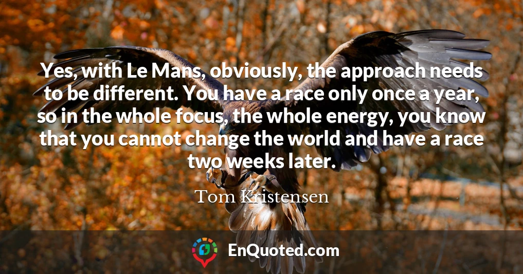Yes, with Le Mans, obviously, the approach needs to be different. You have a race only once a year, so in the whole focus, the whole energy, you know that you cannot change the world and have a race two weeks later.