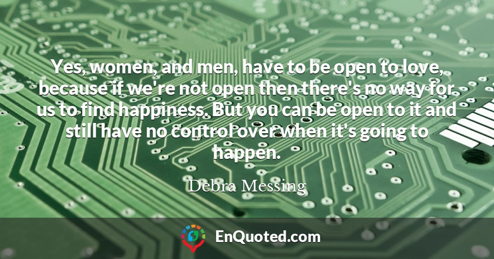 Yes, women, and men, have to be open to love, because if we're not open then there's no way for us to find happiness. But you can be open to it and still have no control over when it's going to happen.