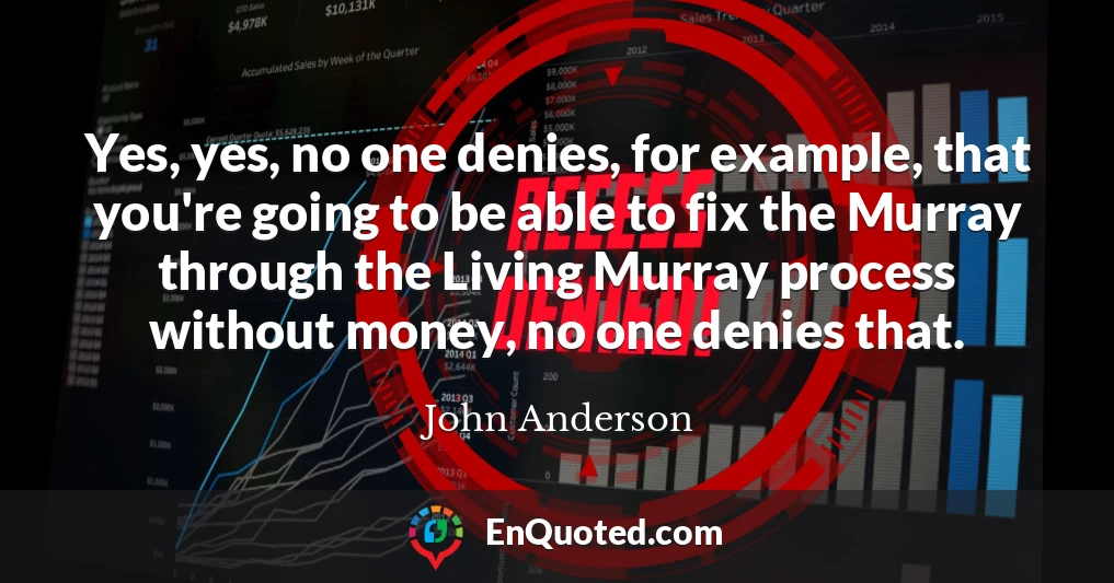 Yes, yes, no one denies, for example, that you're going to be able to fix the Murray through the Living Murray process without money, no one denies that.