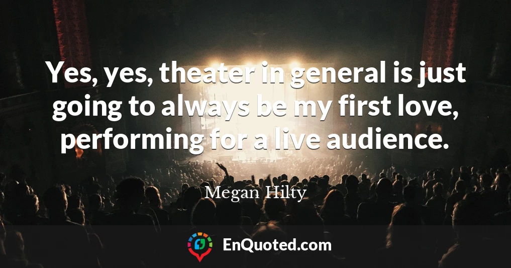 Yes, yes, theater in general is just going to always be my first love, performing for a live audience.